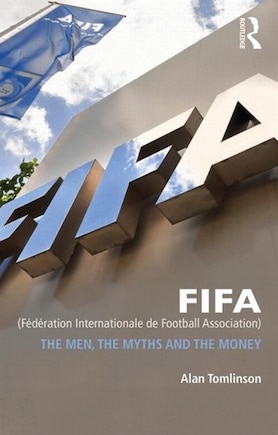 Fifa (federation Internationale De Football Association): The Men, The Myths And The Money