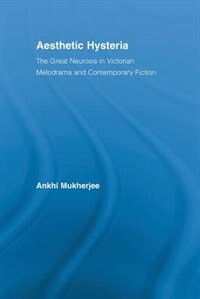 Aesthetic Hysteria: The Great Neurosis In Victorian Melodrama And Contemporary Fiction