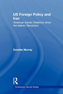 US Foreign Policy and Iran: American-Iranian Relations since the Islamic Revolution