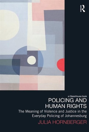 Policing and Human Rights: The Meaning of Violence and Justice in the Everyday Policing of Johannesburg