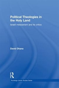 Political Theologies In The Holy Land: Israeli Messianism And Its Critics