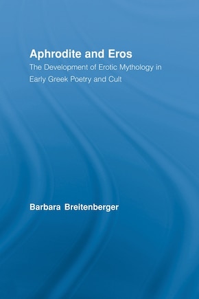 Aphrodite And Eros: The Development Of Erotic Mythology In Early Greek Poetry And Cult