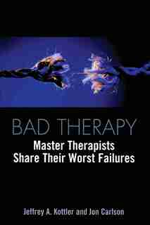 Bad Therapy: Master THerapists Share Their Worst Failures by Jeffrey A. Kottler