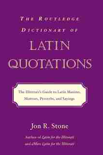 The Routledge Dictionary of Latin Quotations: The Illiterati's Guide To Latin Maxims, Mottoes, Proverbs, And Sayings by Jon R. Stone
