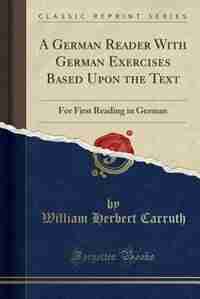 A German Reader With German Exercises Based Upon the Text: For First Reading in German (Classic Reprint) de William Herbert Carruth