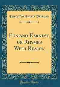 Fun and Earnest, or Rhymes With Reason (Classic Reprint) by DArcy Wentworth Thompson