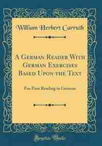 A German Reader With German Exercises Based Upon the Text: For First Reading in German (Classic Reprint) de William Herbert Carruth