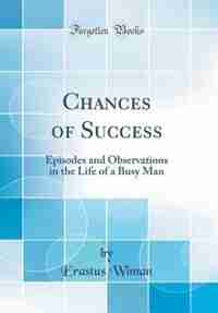 Chances of Success: Episodes and Observations in the Life of a Busy Man (Classic Reprint) by Erastus Wiman