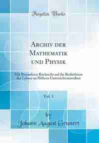 Archiv der Mathematik und Physik, Vol. 1: Mit Besonderer Rücksicht auf die Bedürfnisse der Lehrer an Höhern Unterrichtsanstalten (Classic Rep by Johann August Grunert