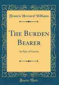 The Burden Bearer: An Epic of Lincoln (Classic Reprint) by Francis Howard Williams