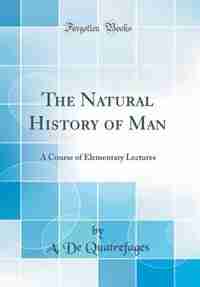 The Natural History of Man: A Course of Elementary Lectures (Classic Reprint) by A. De Quatrefages
