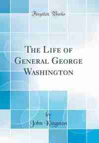 The Life of General George Washington (Classic Reprint) de John Kingston