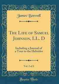 The Life of Samuel Johnson, LL. D, Vol. 2 of 2: Including a Journal of a Tour to the Hebrides (Classic Reprint) by James Boswell