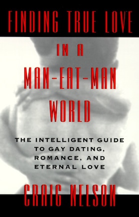 Finding True Love In A Man-eat-man World: The Intelligent Guide To Gay Dating, Sex. Romance, And Eternal Love