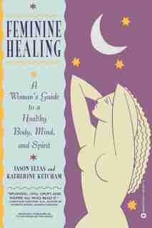 Feminine Healing: A Woman's Guide To A Healthy Body, Mind, And Spirit by Jason Elias