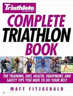 Triathlete Magazine's Complete Triathlon Book: The Training, Diet, Health, Equipment, and Safety Tips You Need to Do Your Best by Matt Fitzgerald