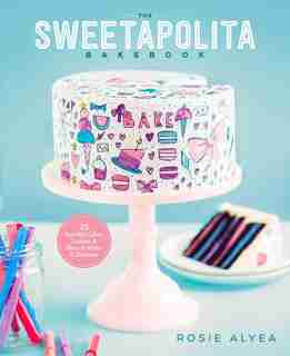 The Sweetapolita Bakebook: 75 Fanciful Cakes, Cookies & More to Make & Decorate by Rosie Alyea