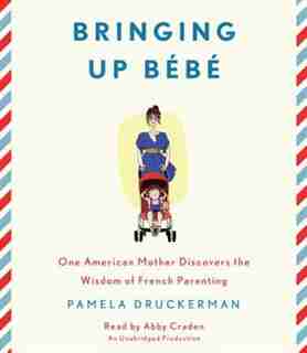 Bringing Up Bebe: One American Mother Discovers The Wisdom Of French Parenting by Pamela Druckerman