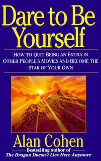 Dare To Be Yourself: How to Quit Being an Extra in Other Peoples Movies and Become the Star of Your Own