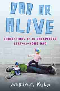 Dad Or Alive: Confessions Of An Unexpected Stay-at-home Dad by Adrian Kulp