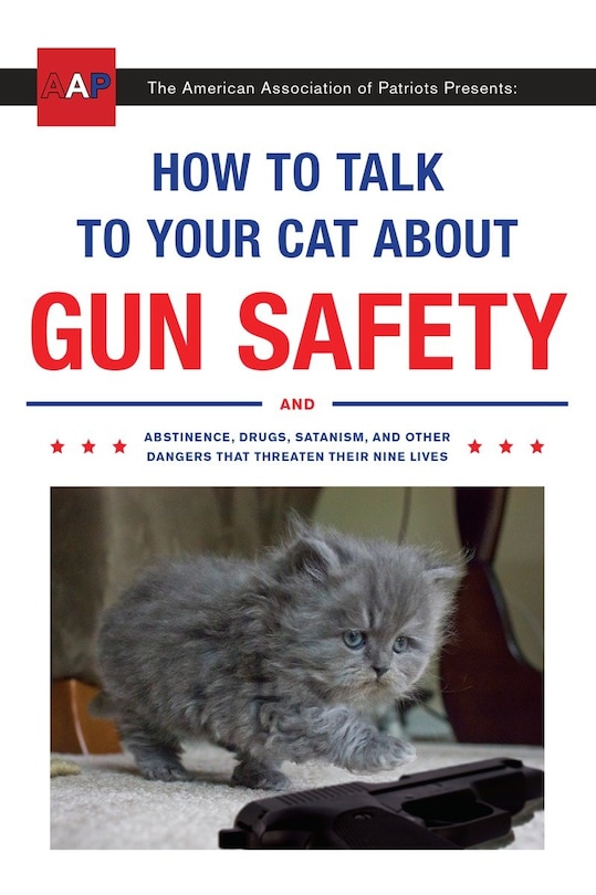 How To Talk To Your Cat About Gun Safety: And Abstinence, Drugs, Satanism, And Other Dangers That Threaten Their Nine Lives