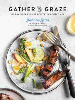 Gather & Graze: 120 Favorite Recipes For Tasty Good Times: A Cookbook by Stephanie Izard
