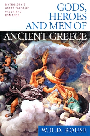 Gods, Heroes And Men Of Ancient Greece: Mythology's Great Tales Of Valor And Romance