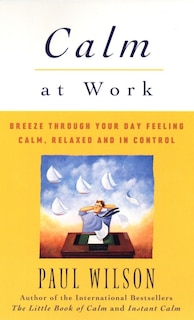 Calm At Work: Breeze Through Your Day Feeling Calm, Relaxed And In Control