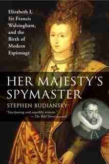 Her Majesty's Spymaster: Elizabeth I, Sir Francis Walsingham, And The Birth Of Modern Espionage by Stephen Budiansky