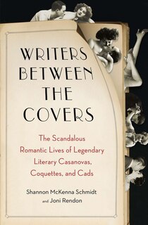 Writers Between The Covers: The Scandalous Romantic Lives Of Legendary Literary Casanovas, Coquettes, And Cads