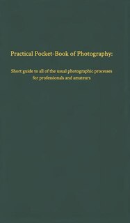 Practical Pocket-Book of Photography: Short guide to all of the usual photographic processes