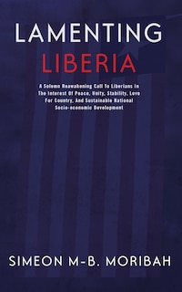 Lamenting Liberia: A solemn reawakening call to Liberians in the interest of peace, unity, ...