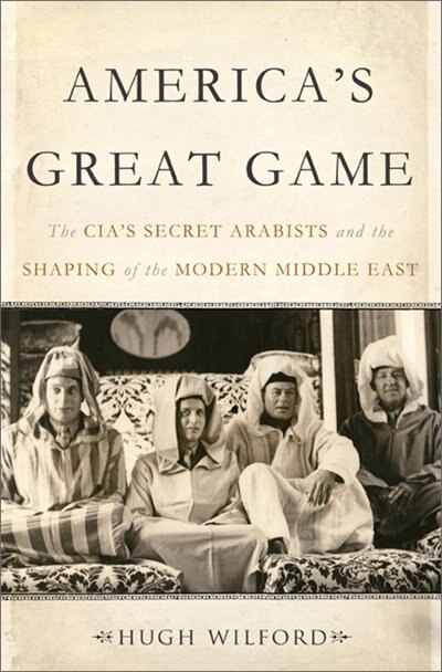 America's Great Game: The Cia's Secret Arabists And The Shaping Of The Modern Middle East