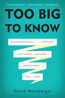 Too Big to Know: Rethinking Knowledge Now That the Facts Aren?t the Facts, Experts Are Everywhere, and the Smartest by David Weinberger