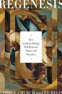Regenesis: How Synthetic Biology Will Reinvent Nature and Ourselves by George M. Church