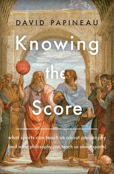 Knowing The Score: What Sports Can Teach Us About Philosophy (and What Philosophy Can Teach Us About Sports)