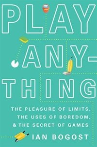 Play Anything: The Pleasure Of Limits, The Uses Of Boredom, And The Secret Of Games