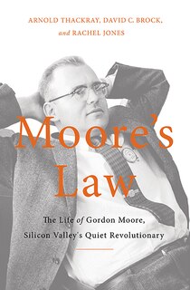 Moore's Law: The Life of Gordon Moore, Silicon Valley's Quiet Revolutionary