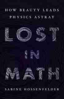 Lost In Math: How Beauty Leads Physics Astray by Sabine Hossenfelder