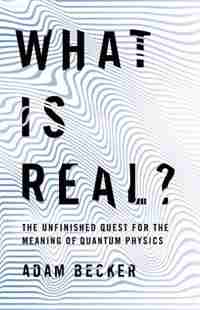 What Is Real?: The Unfinished Quest For The Meaning Of Quantum Physics by Adam Becker