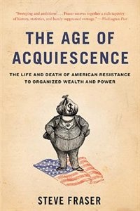 The Age of Acquiescence: The Life and Death of American Resistance to Organized Wealth and Power