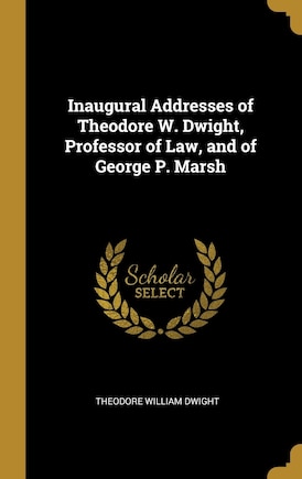 Inaugural Addresses of Theodore W. Dwight, Professor of Law, and of George P. Marsh