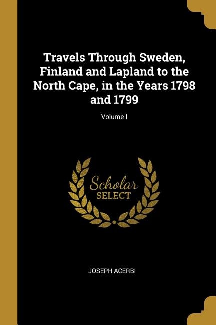 Travels Through Sweden, Finland and Lapland to the North Cape, in the Years 1798 and 1799; Volume I