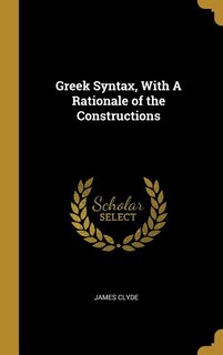 Greek Syntax, With A Rationale of the Constructions