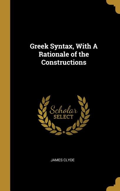 Greek Syntax, With A Rationale of the Constructions