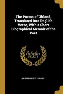 The Poems of Uhland, Translated Into English Verse, With a Short Biographical Memoir of the Poet