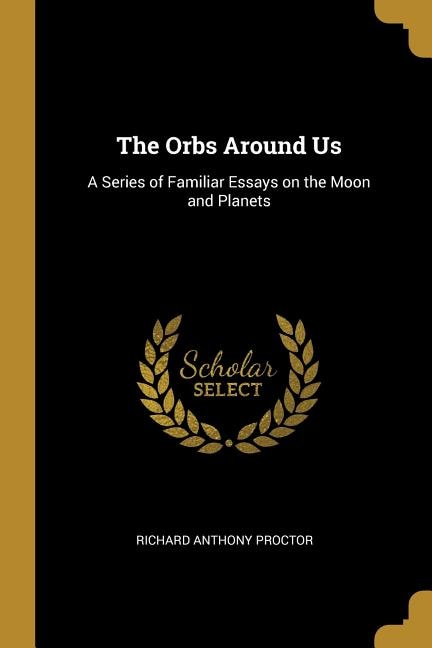 The Orbs Around Us: A Series of Familiar Essays on the Moon and Planets