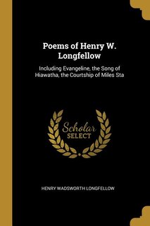 Poems of Henry W. Longfellow: Including Evangeline, the Song of Hiawatha, the Courtship of Miles Sta