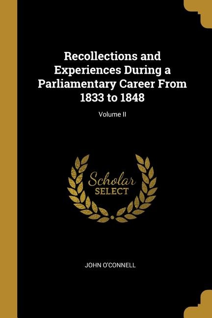 Recollections and Experiences During a Parliamentary Career From 1833 to 1848; Volume II