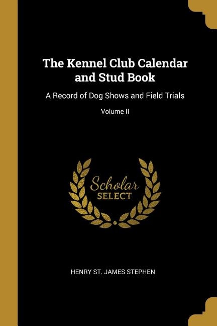 The Kennel Club Calendar and Stud Book: A Record of Dog Shows and Field Trials; Volume II